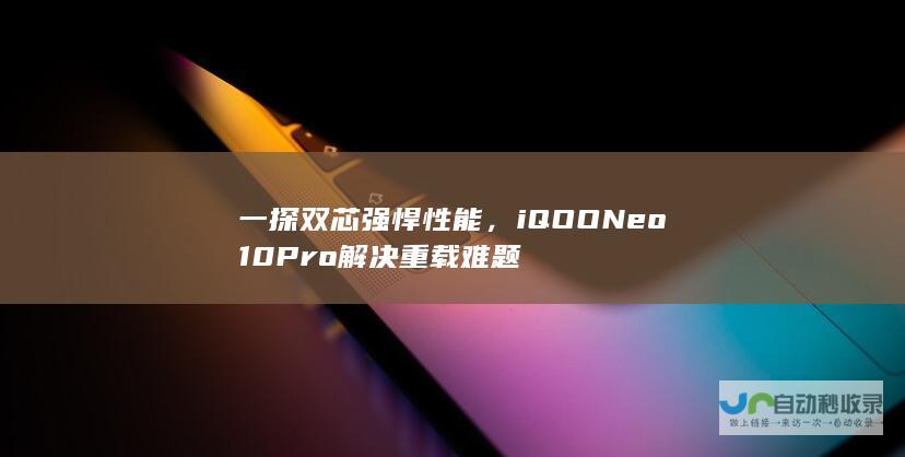 一探双芯强悍性能，iQOO Neo10 Pro解决重载难题