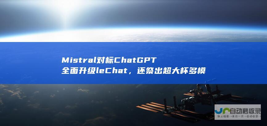 Mistral对标ChatGPT全面升级le Chat，还祭出超大杯多模态模型