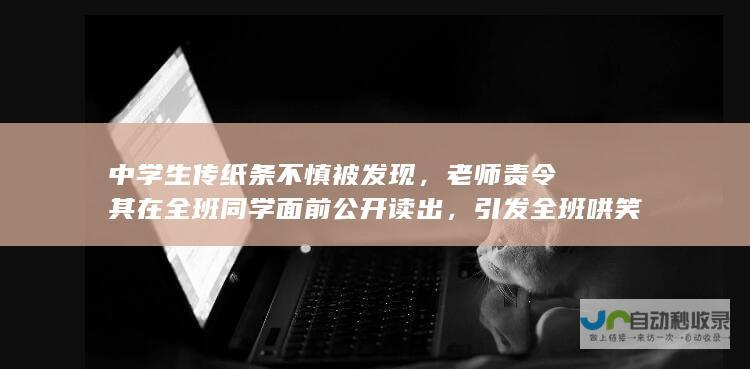 中学生传纸条不慎被发现，老师责令其在全班同学面前公开读出，引发全班哄笑事件