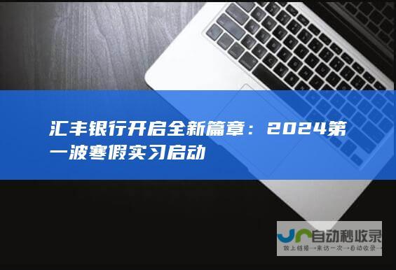 汇丰银行开启全新篇章：2024第一波寒假实习启动