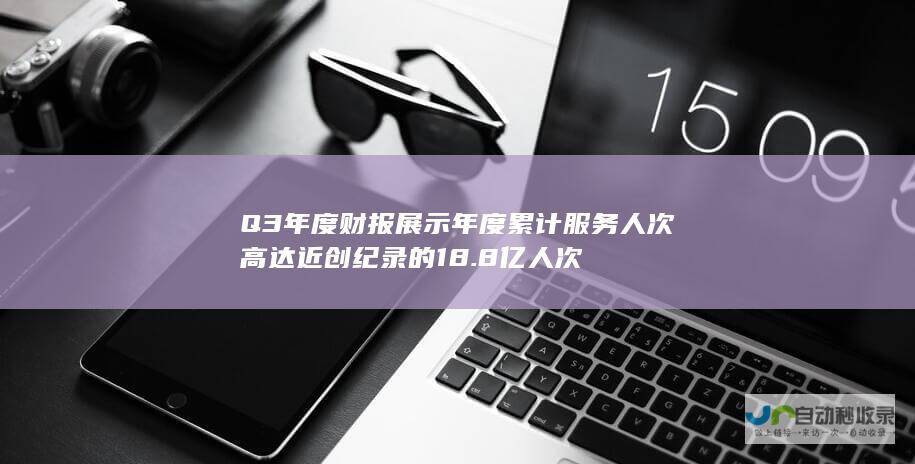 Q3年度财报展示年度累计服务人次高达近创纪录的18.8亿人次