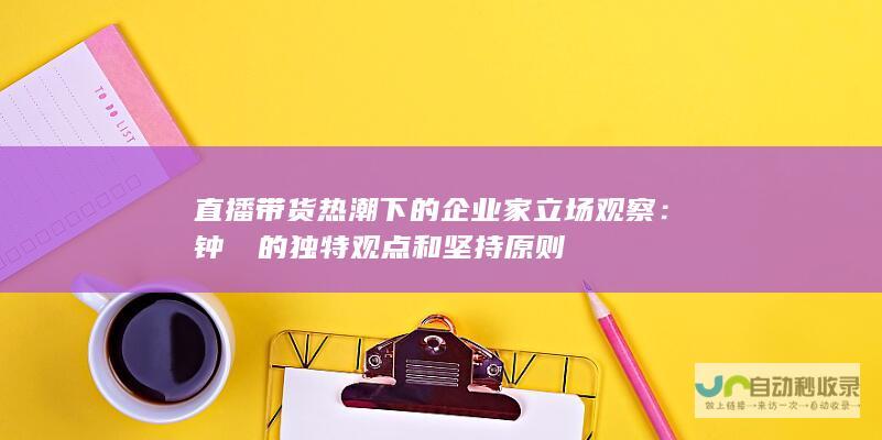 直播带货热潮下的企业家立场观察：钟睒睒的独特观点和坚持原则