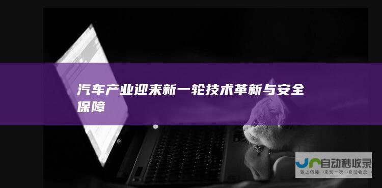 汽车产业迎来新一轮技术革新与安全保障