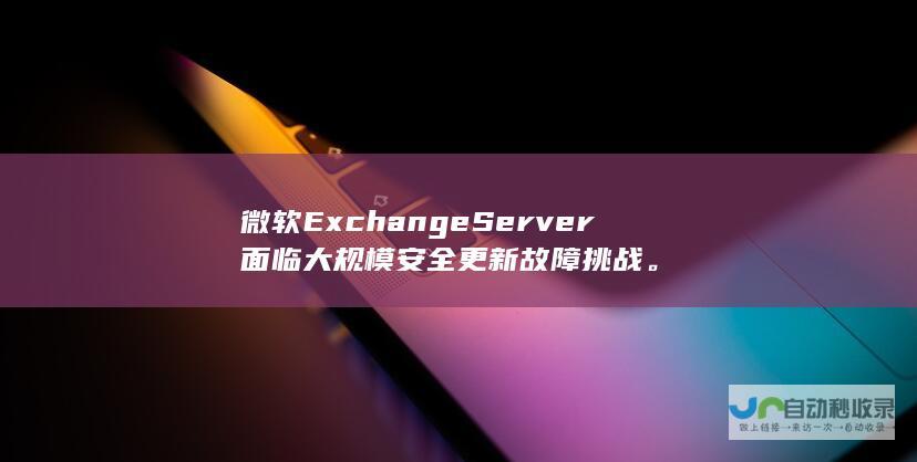 微软Exchange Server面临大规模安全更新故障挑战。