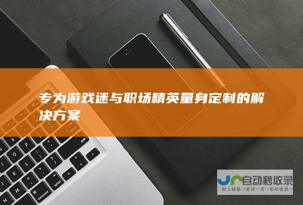 专为游戏迷与职场精英量身定制的解决方案