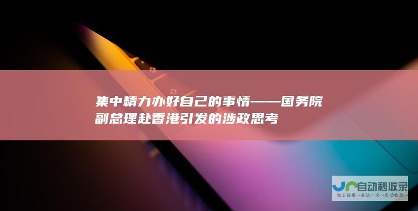 集中精力办好自己的事情——国务院副总理赴香港引发的涉政思考