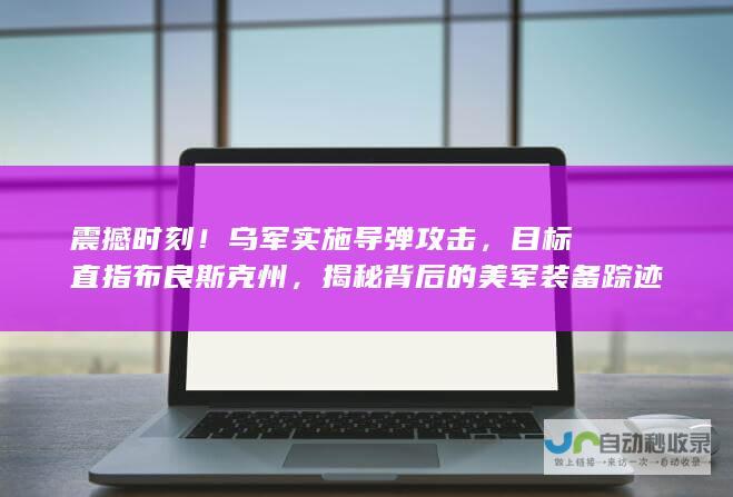 震撼时刻！乌军实施导弹攻击，目标直指布良斯克州，揭秘背后的美军装备踪迹。