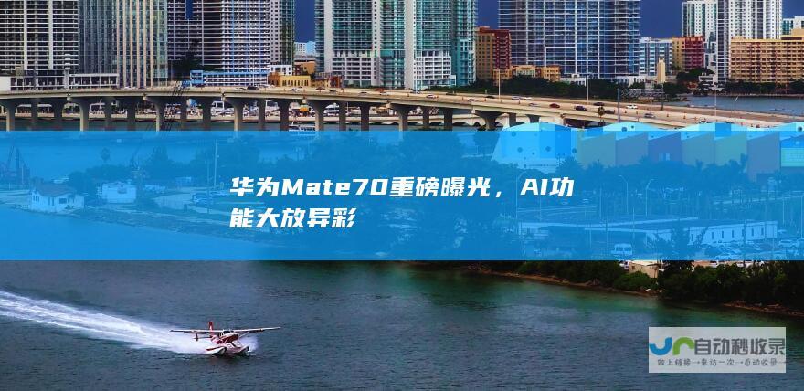 华为Mate 70重磅曝光，AI功能大放异彩