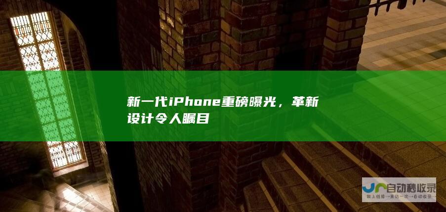 新一代iPhone重磅曝光，革新设计令人瞩目