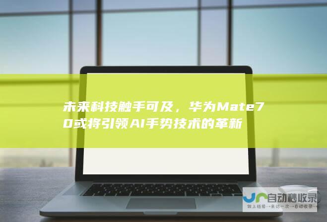 未来科技触手可及，华为Mate70或将引领AI手势技术的革新