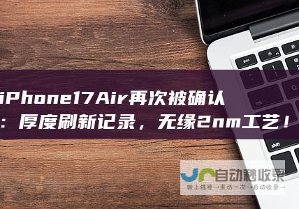 iPhone17 Air再次被确认：厚度刷新记录，无缘2nm工艺！