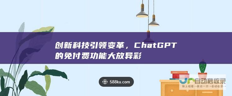 创新科技引领变革，ChatGPT的免付费功能大放异彩