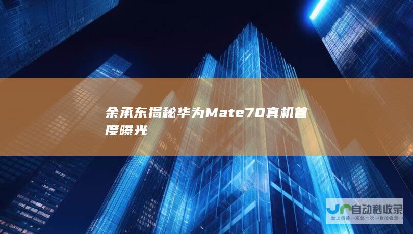 余承东揭秘华为Mate 70真机首度曝光