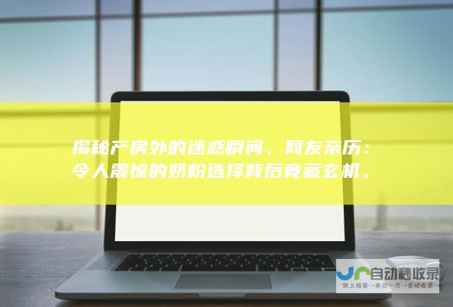 揭秘产房外的迷惑瞬间，网友亲历：令人震惊的奶粉选择背后竟藏玄机。