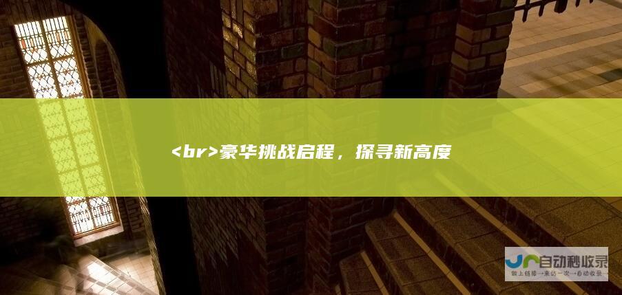 <br> 豪华挑战启程，探寻新高度