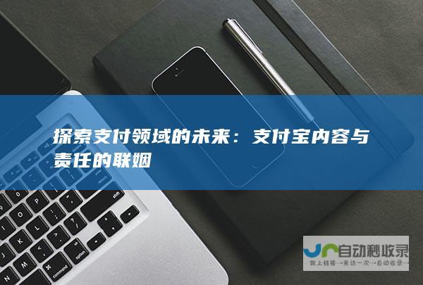 探索支付领域的未来：支付宝内容与责任的联姻