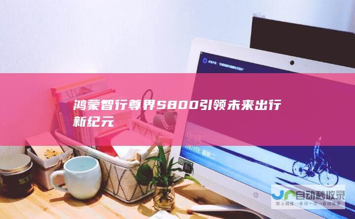 鸿蒙智行尊界 S800 引领未来出行新纪元