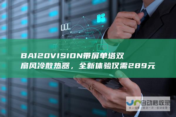 BA120 VISION 带屏单塔双扇风冷散热器，全新体验仅需 289 元