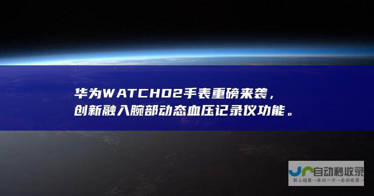 华为WATCH D2手表重磅来袭，创新融入腕部动态血压记录仪功能。