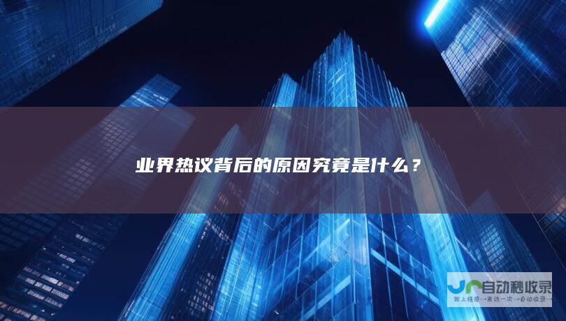 业界热议背后的原因究竟是什么？