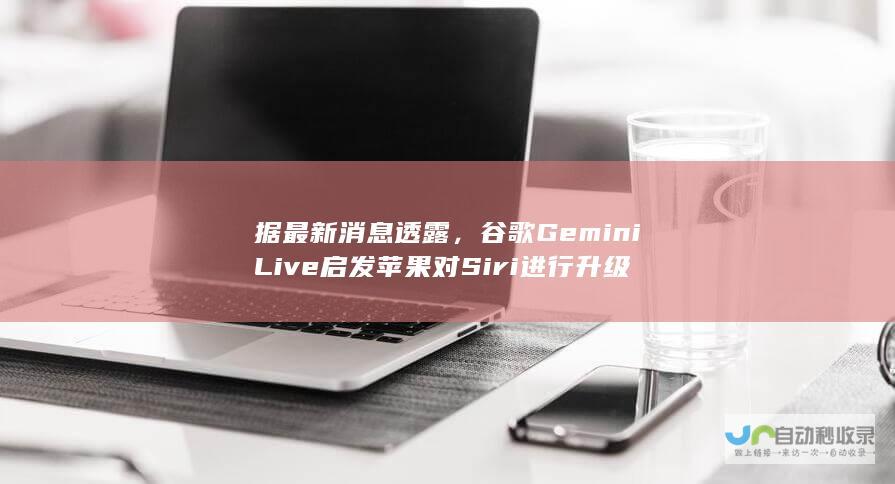 据最新消息透露，谷歌Gemini Live启发苹果对Siri进行升级