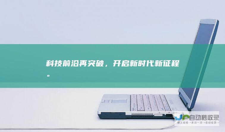 科技前沿再突破，开启新时代新征程。