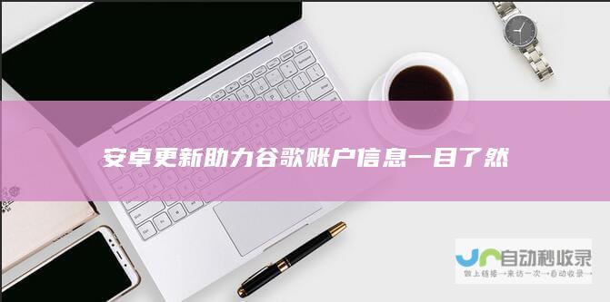 安卓更新助力谷歌账户信息一目了然