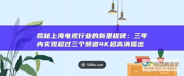 揭秘上海电视行业的新里程碑：三年内实现超过三个频道4K超高清播出