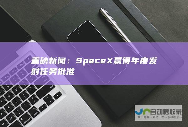 重磅新闻：SpaceX赢得年度发射任务批准