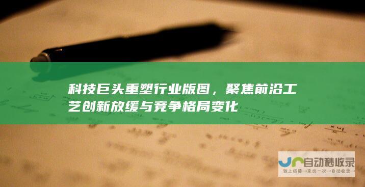 科技巨头重塑行业版图，聚焦前沿工艺创新放缓与竞争格局变化