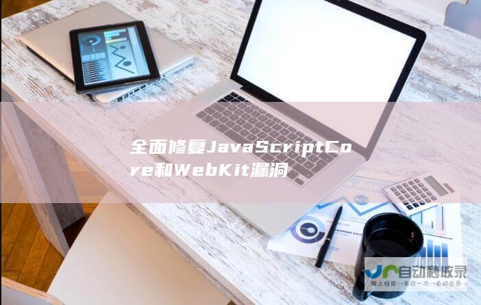 全面修复JavaScriptCore和WebKit漏洞