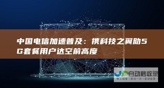 中国电信加速普及：携科技之翼助5G套餐用户达空前高度