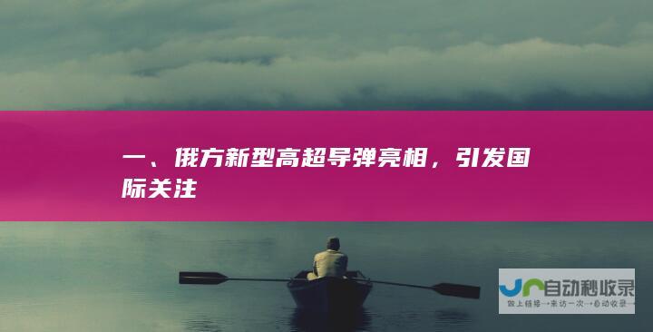 一、俄方新型高超导弹亮相，引发国际关注