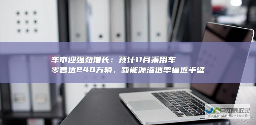 车市迎强劲增长：预计11月乘用车零售达240万辆，新能源渗透率逼近半壁江山