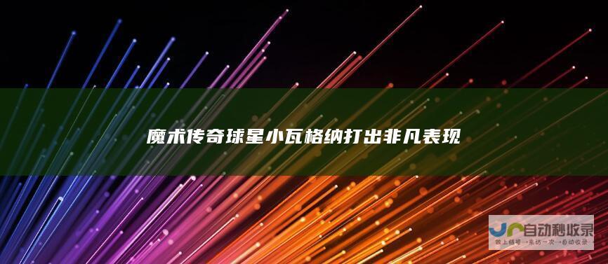 魔术传奇球星小瓦格纳打出非凡表现