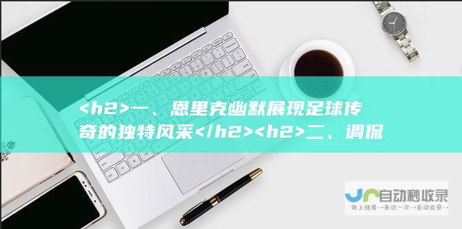 <h2>  一、恩里克幽默展现足球传奇的独特风采 </h2> <h2>  二、调侃自己在皇马与巴萨的双重角色 </h2> <p>  三、成为首位同时在两大豪门效力的球员与主帅的首人。 </p>