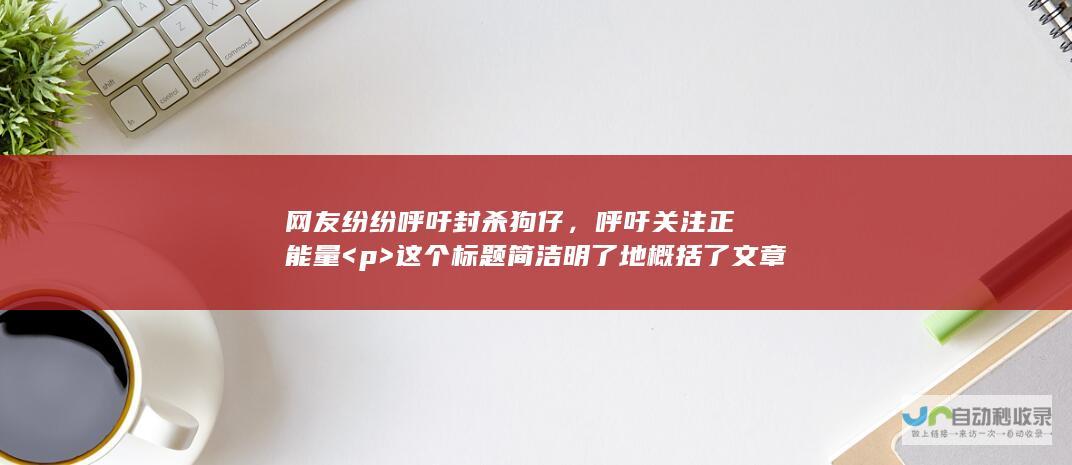 网友纷纷呼吁封杀狗仔，呼吁关注正能量 <p>  这个标题简洁明了地概括了文章的主要内容，同时使用了进行分割，使得标题更加清晰易读。 </p>