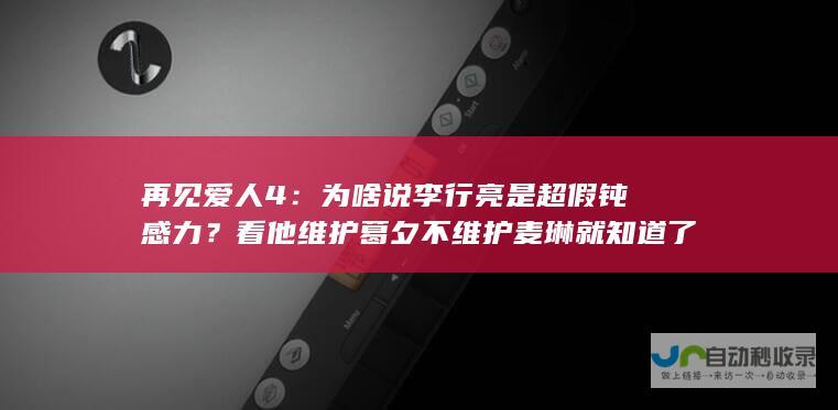 再见爱人4：为啥说李行亮是超假钝感力？看他维护葛夕不维护麦琳就知道了