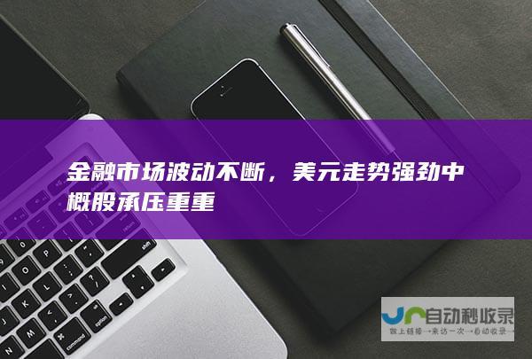 金融市场波动不断，美元走势强劲中概股承压重重