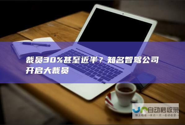 裁员30%甚至近半？知名智驾公司开启大裁员