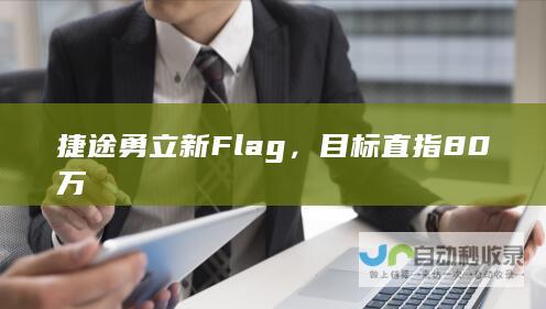 捷途勇立新Flag，目标直指80万