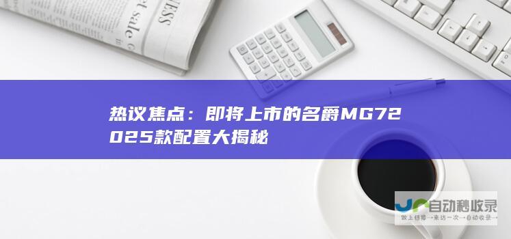 热议焦点：即将上市的名爵MG72025款配置大揭秘