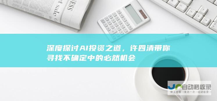 深度探讨AI投资之道，许四清带你寻找不确定中的必然机会