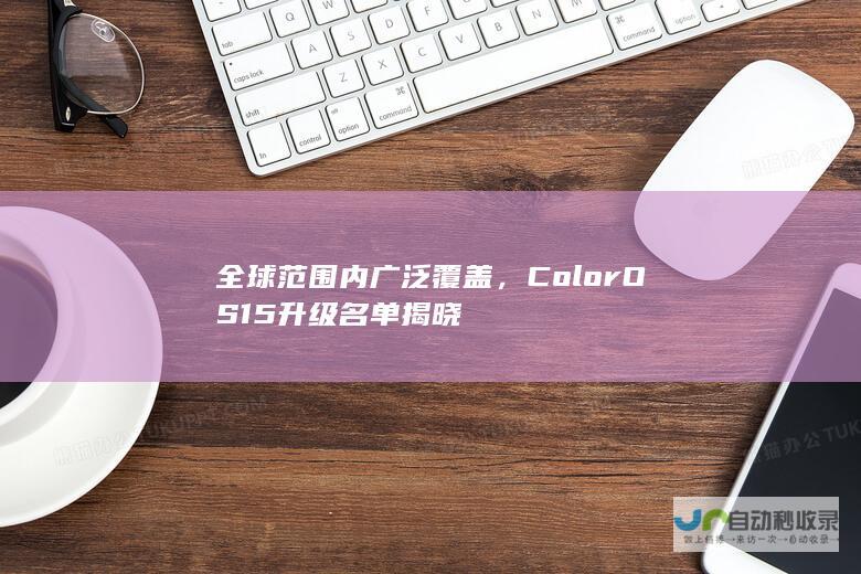 全球范围内广泛覆盖，ColorOS 15升级名单揭晓