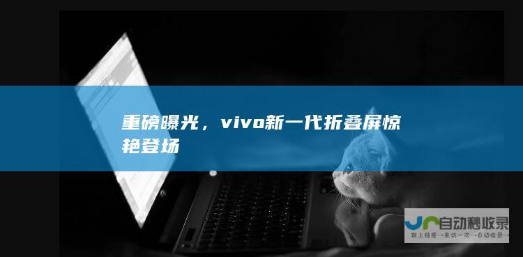 重磅曝光，vivo新一代折叠屏惊艳登场