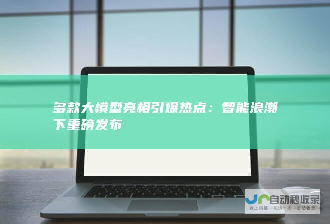 多款大模型亮相引爆热点：智能浪潮下重磅发布