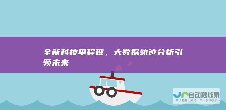 全新科技里程碑，大数据轨迹分析引领未来