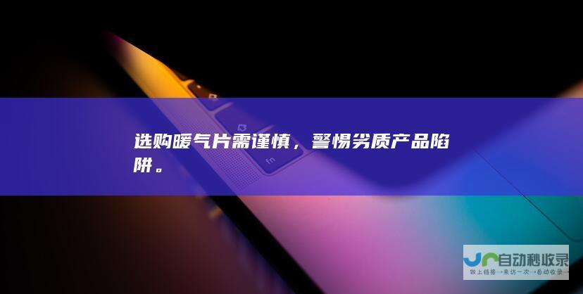 选购暖气片需谨慎，警惕劣质产品陷阱。