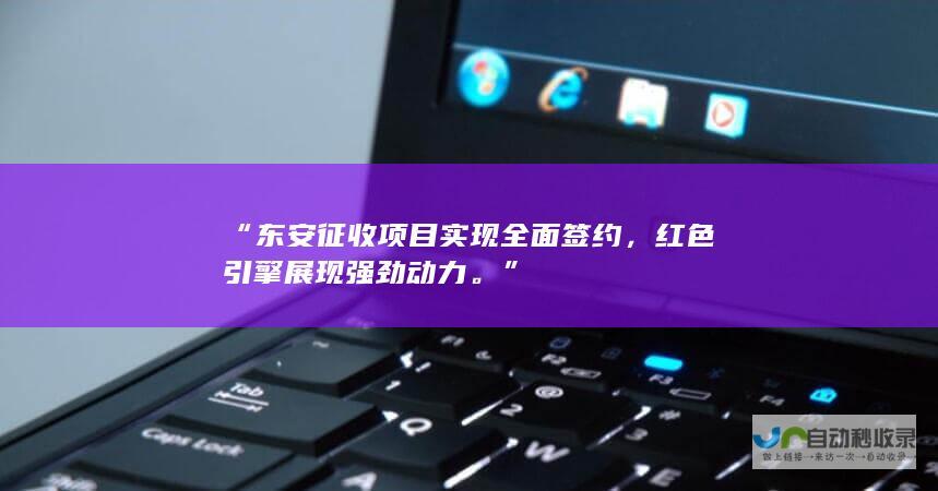 “东安征收项目实现全面签约，红色引擎展现强劲动力。”