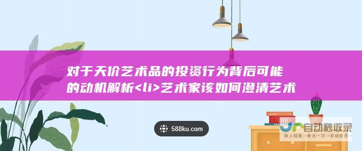 对于天价艺术品的投资行为背后可能的动机解析<li> 艺术家该如何澄清艺术市场的误区并揭露事实真相